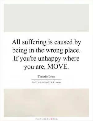 All suffering is caused by being in the wrong place. If you're unhappy where you are, MOVE Picture Quote #1