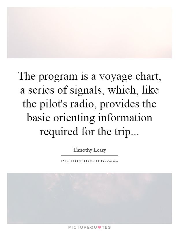 The program is a voyage chart, a series of signals, which, like the pilot's radio, provides the basic orienting information required for the trip Picture Quote #1