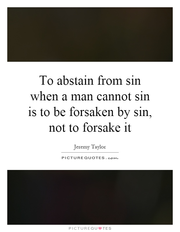 To abstain from sin when a man cannot sin is to be forsaken by sin, not to forsake it Picture Quote #1