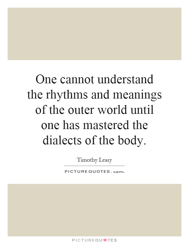 One cannot understand the rhythms and meanings of the outer world until one has mastered the dialects of the body Picture Quote #1