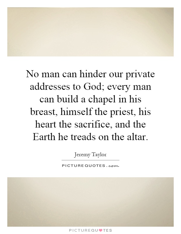 No man can hinder our private addresses to God; every man can build a chapel in his breast, himself the priest, his heart the sacrifice, and the Earth he treads on the altar Picture Quote #1