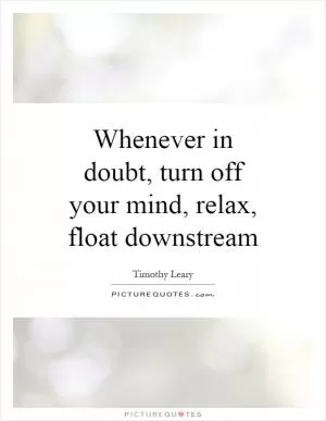 Whenever in doubt, turn off your mind, relax, float downstream Picture Quote #1