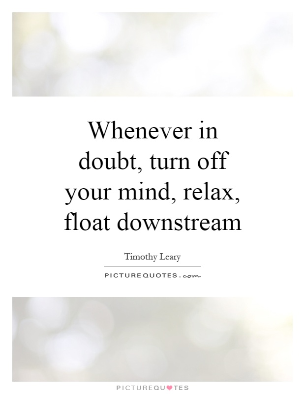 Whenever in doubt, turn off your mind, relax, float downstream Picture Quote #1