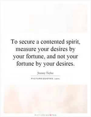 To secure a contented spirit, measure your desires by your fortune, and not your fortune by your desires Picture Quote #1
