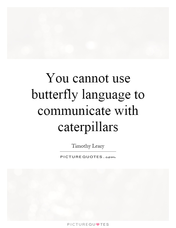You cannot use butterfly language to communicate with caterpillars Picture Quote #1