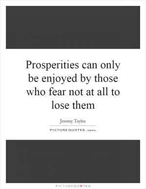 Prosperities can only be enjoyed by those who fear not at all to lose them Picture Quote #1