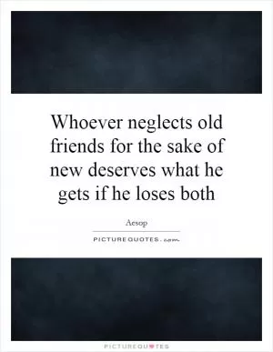 Whoever neglects old friends for the sake of new deserves what he gets if he loses both Picture Quote #1