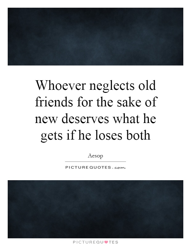 Whoever neglects old friends for the sake of new deserves what he gets if he loses both Picture Quote #1