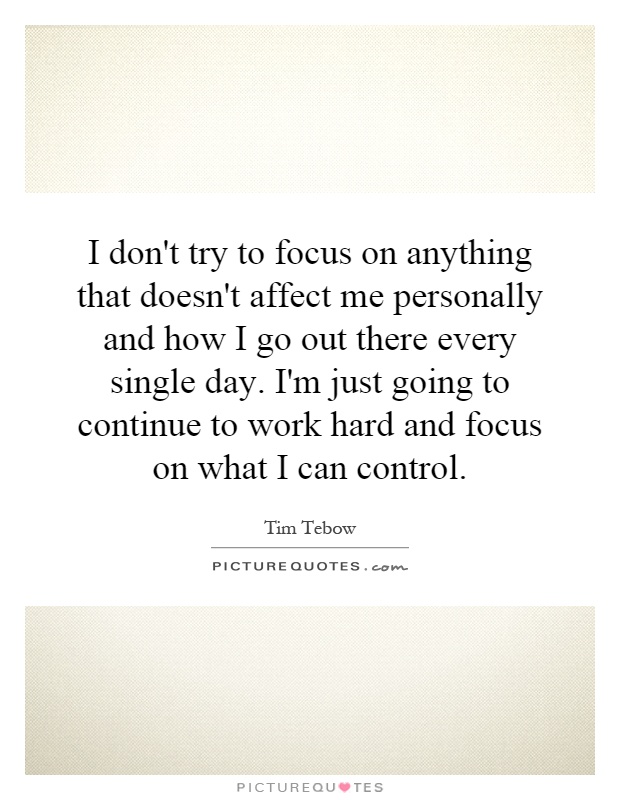I don't try to focus on anything that doesn't affect me personally and how I go out there every single day. I'm just going to continue to work hard and focus on what I can control Picture Quote #1