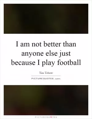I am not better than anyone else just because I play football Picture Quote #1