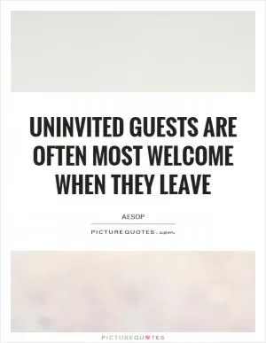Uninvited guests are often most welcome when they leave Picture Quote #1