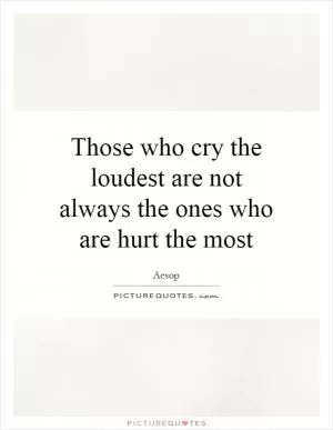 Those who cry the loudest are not always the ones who are hurt the most Picture Quote #1