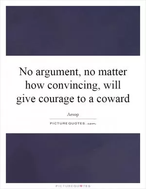 No argument, no matter how convincing, will give courage to a coward Picture Quote #1