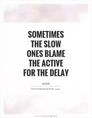 Sometimes the slow ones blame the active for the delay Picture Quote #1