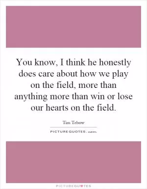 You know, I think he honestly does care about how we play on the field, more than anything more than win or lose our hearts on the field Picture Quote #1