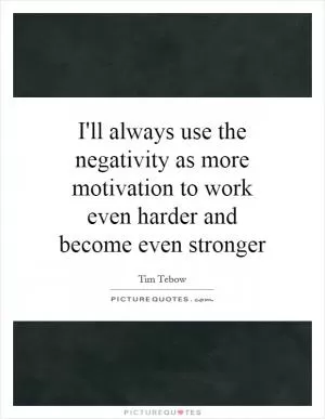 I'll always use the negativity as more motivation to work even harder and become even stronger Picture Quote #1