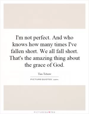 I'm not perfect. And who knows how many times I've fallen short. We all fall short. That's the amazing thing about the grace of God Picture Quote #1