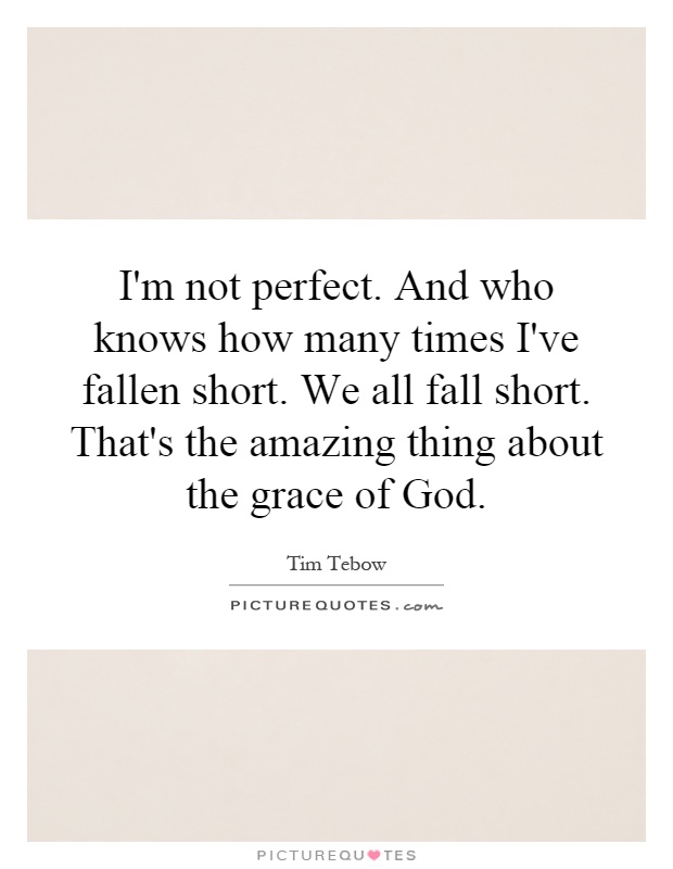 I'm not perfect. And who knows how many times I've fallen short. We all fall short. That's the amazing thing about the grace of God Picture Quote #1