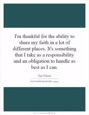 I'm thankful for the ability to share my faith in a lot of different places. It's something that I take as a responsibility and an obligation to handle as best as I can Picture Quote #1