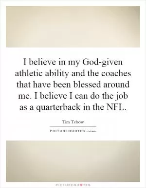 I believe in my God-given athletic ability and the coaches that have been blessed around me. I believe I can do the job as a quarterback in the NFL Picture Quote #1