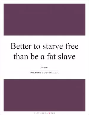 Better to starve free than be a fat slave Picture Quote #1