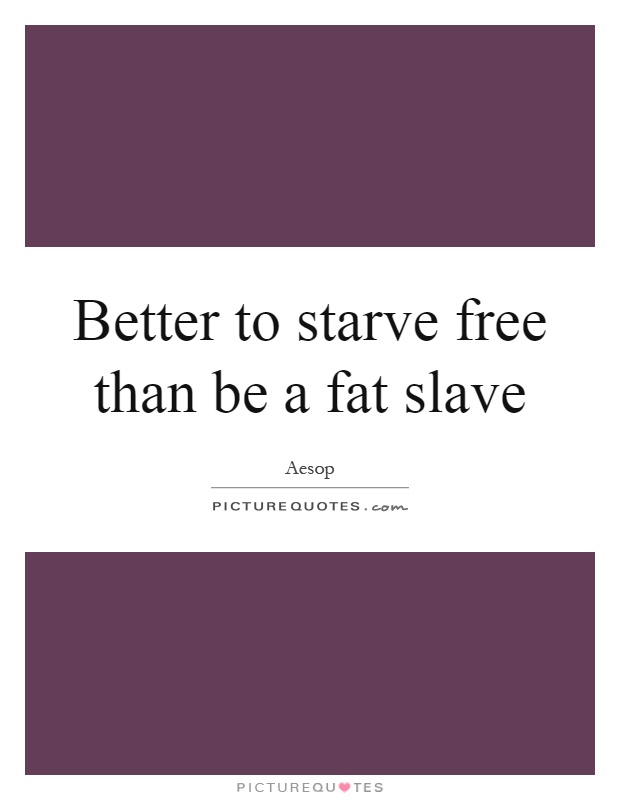 Better to starve free than be a fat slave Picture Quote #1