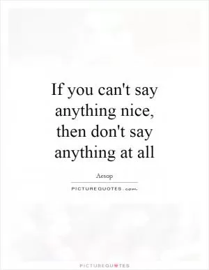 If you can't say anything nice, then don't say anything at all Picture Quote #1