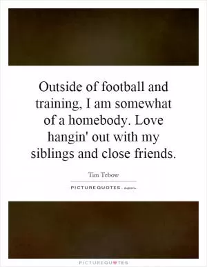 Outside of football and training, I am somewhat of a homebody. Love hangin' out with my siblings and close friends Picture Quote #1