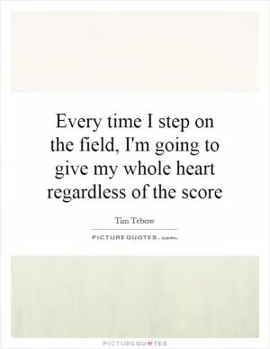 Every time I step on the field, I'm going to give my whole heart regardless of the score Picture Quote #1