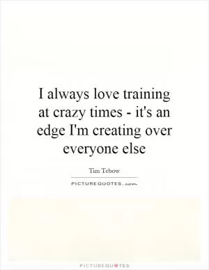 I always love training at crazy times - it's an edge I'm creating over everyone else Picture Quote #1