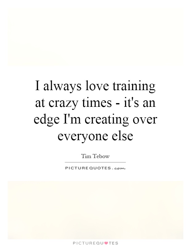 I always love training at crazy times - it's an edge I'm creating over everyone else Picture Quote #1