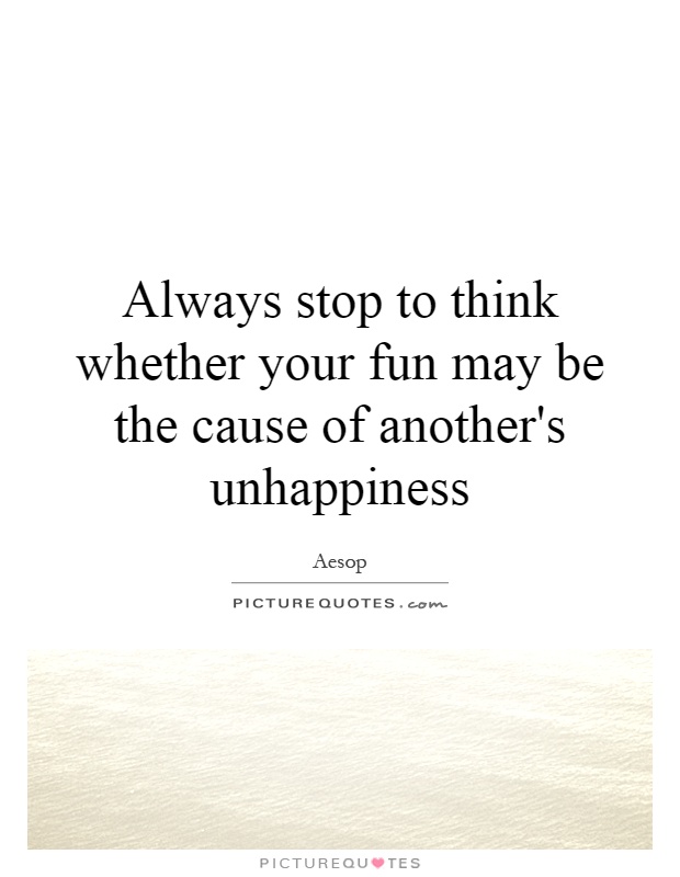 Always stop to think whether your fun may be the cause of another's unhappiness Picture Quote #1