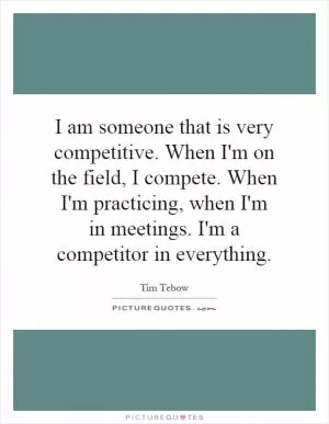 I am someone that is very competitive. When I'm on the field, I compete. When I'm practicing, when I'm in meetings. I'm a competitor in everything Picture Quote #1