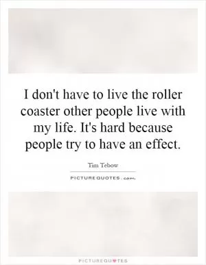 I don't have to live the roller coaster other people live with my life. It's hard because people try to have an effect Picture Quote #1