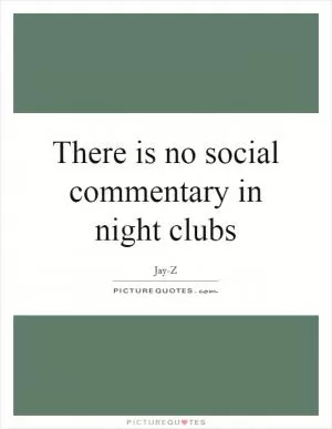 There is no social commentary in night clubs Picture Quote #1