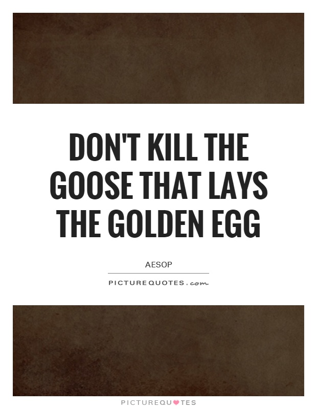 Don't kill the goose that lays the golden egg Picture Quote #1