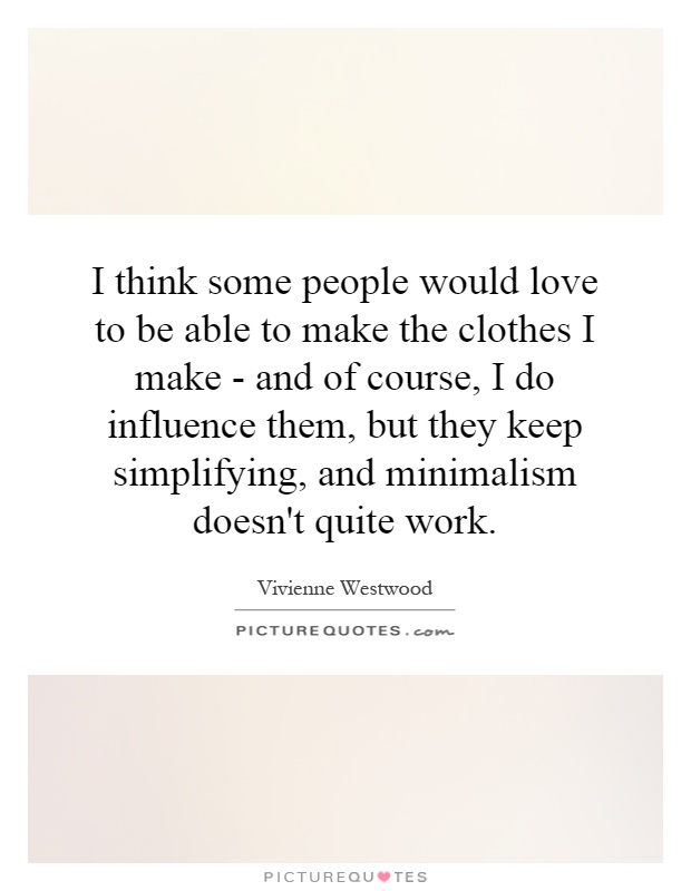 I think some people would love to be able to make the clothes I make - and of course, I do influence them, but they keep simplifying, and minimalism doesn't quite work Picture Quote #1