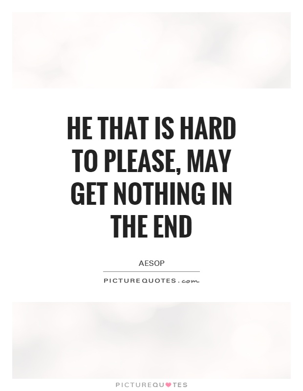 He that is hard to please, may get nothing in the end Picture Quote #1