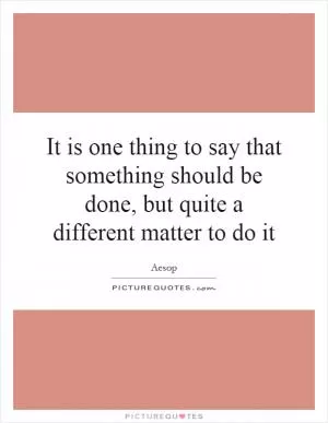 It is one thing to say that something should be done, but quite a different matter to do it Picture Quote #1