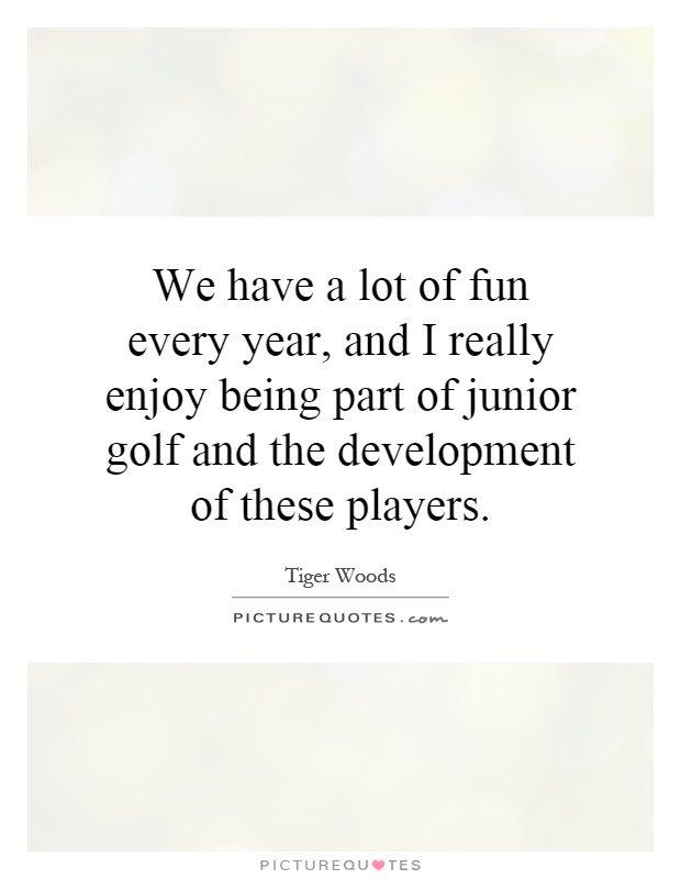 We have a lot of fun every year, and I really enjoy being part of junior golf and the development of these players Picture Quote #1