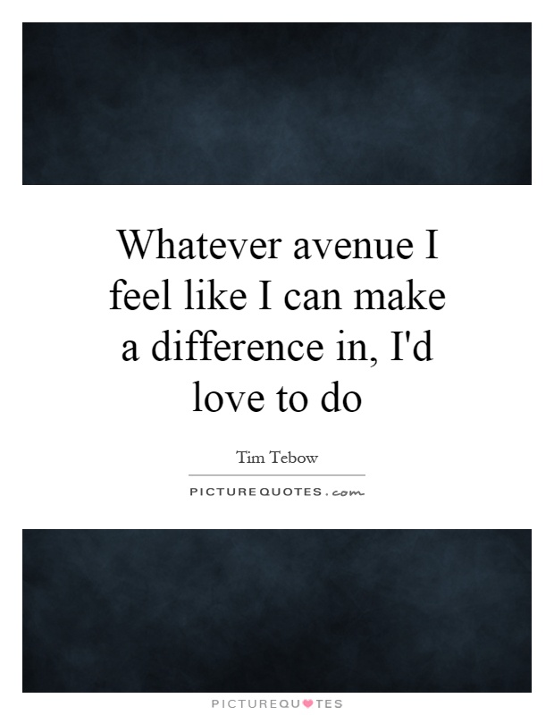 Whatever avenue I feel like I can make a difference in, I'd love to do Picture Quote #1