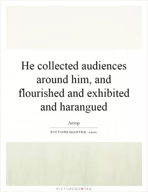 He collected audiences around him, and flourished and exhibited and harangued Picture Quote #1