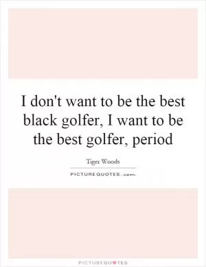 I don't want to be the best black golfer, I want to be the best golfer, period Picture Quote #1