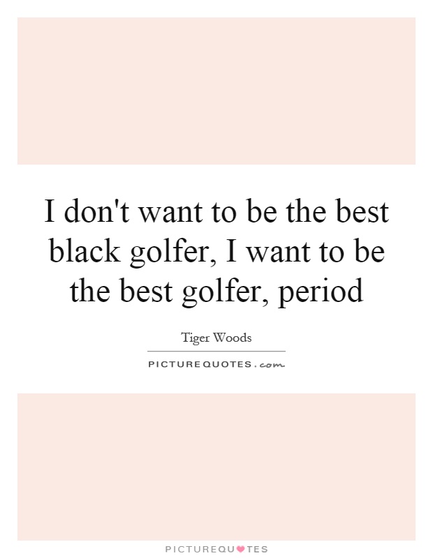 I don't want to be the best black golfer, I want to be the best golfer, period Picture Quote #1