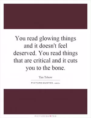 You read glowing things and it doesn't feel deserved. You read things that are critical and it cuts you to the bone Picture Quote #1