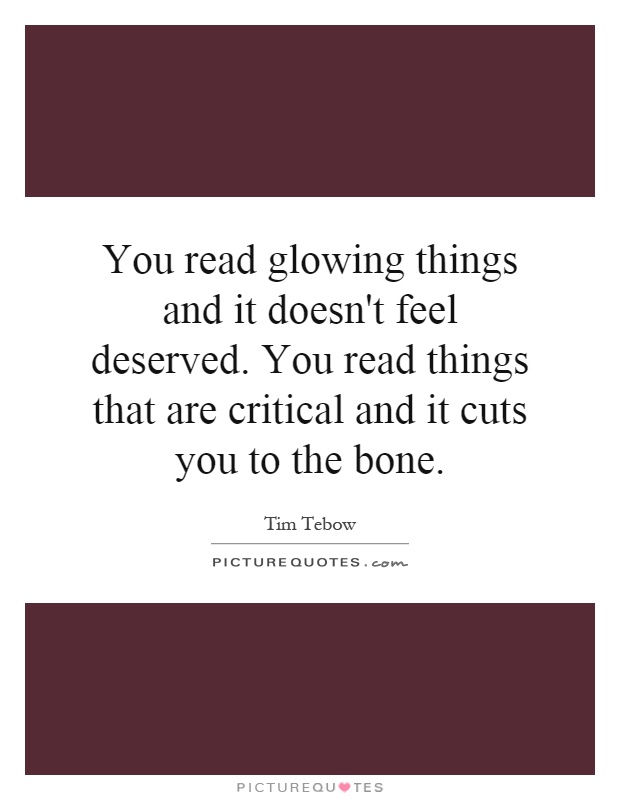 You read glowing things and it doesn't feel deserved. You read things that are critical and it cuts you to the bone Picture Quote #1