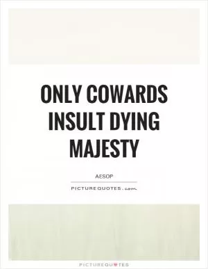 Only cowards insult dying majesty Picture Quote #1