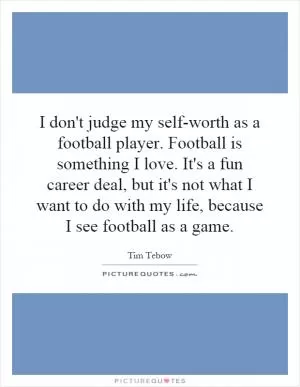 I don't judge my self-worth as a football player. Football is something I love. It's a fun career deal, but it's not what I want to do with my life, because I see football as a game Picture Quote #1