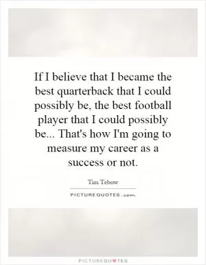 If I believe that I became the best quarterback that I could possibly be, the best football player that I could possibly be... That's how I'm going to measure my career as a success or not Picture Quote #1