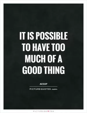 It is possible to have too much of a good thing Picture Quote #1